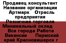 Продавец-консультант › Название организации ­ Артмарк › Отрасль предприятия ­ Розничная торговля › Минимальный оклад ­ 1 - Все города Работа » Вакансии   . Пермский край,Красновишерск г.